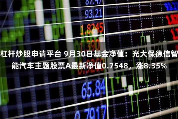 杠杆炒股申请平台 9月30日基金净值：光大保德信智能汽车主题股票A最新净值0.7548，涨8.35%