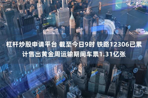 杠杆炒股申请平台 截至今日9时 铁路12306已累计售出黄金周运输期间车票1.31亿张