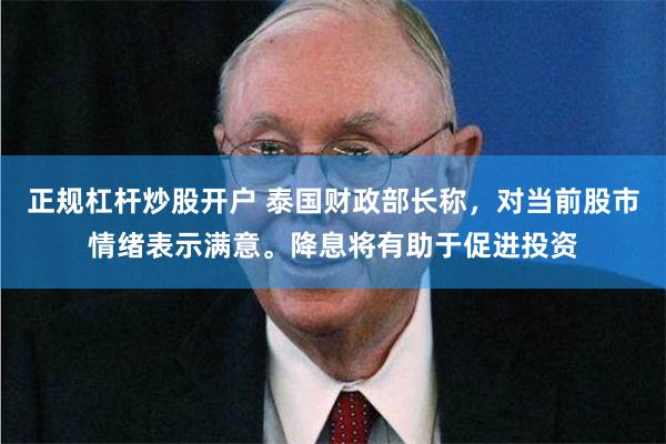 正规杠杆炒股开户 泰国财政部长称，对当前股市情绪表示满意。降息将有助于促进投资