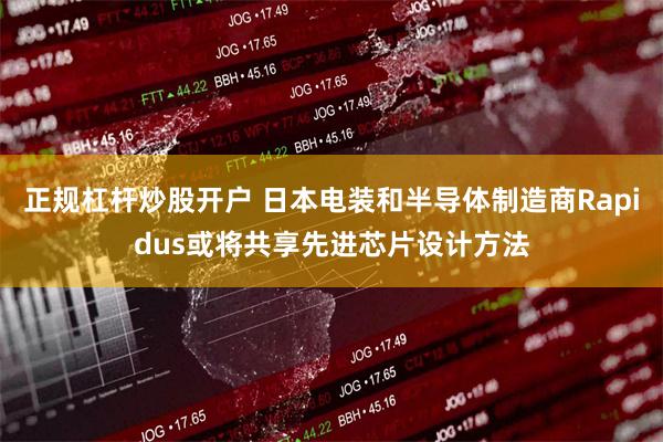 正规杠杆炒股开户 日本电装和半导体制造商Rapidus或将共享先进芯片设计方法