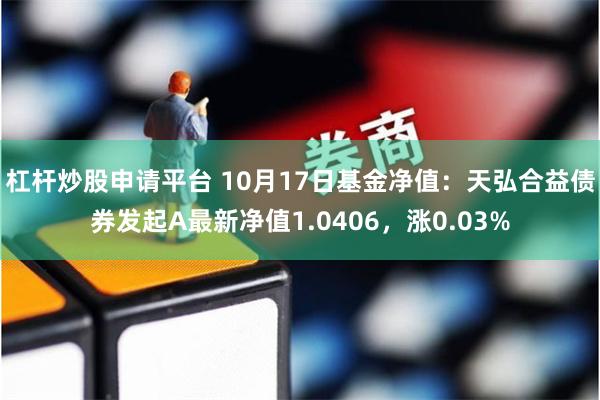 杠杆炒股申请平台 10月17日基金净值：天弘合益债券发起A最新净值1.0406，涨0.03%