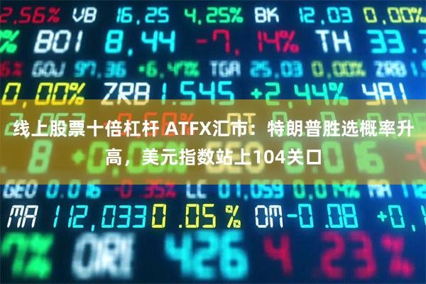 线上股票十倍杠杆 ATFX汇市：特朗普胜选概率升高，美元指数站上104关口