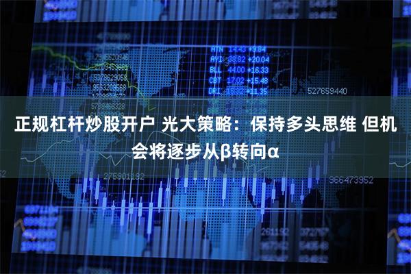 正规杠杆炒股开户 光大策略：保持多头思维 但机会将逐步从β转向α