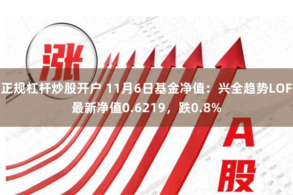 正规杠杆炒股开户 11月6日基金净值：兴全趋势LOF最新净值0.6219，跌0.8%