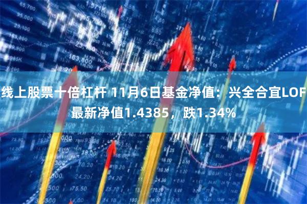 线上股票十倍杠杆 11月6日基金净值：兴全合宜LOF最新净值1.4385，跌1.34%