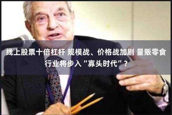 线上股票十倍杠杆 规模战、价格战加剧 量贩零食行业将步入“寡头时代”？