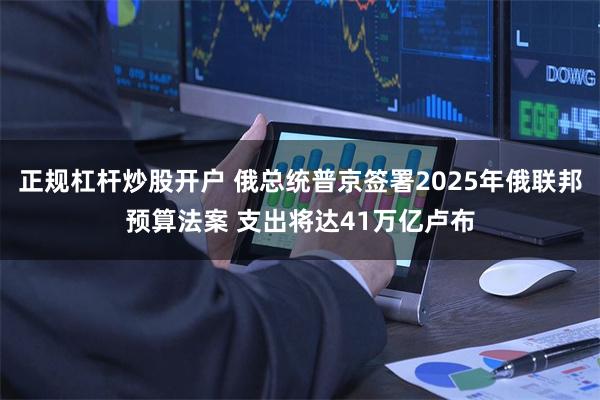 正规杠杆炒股开户 俄总统普京签署2025年俄联邦预算法案 支出将达41万亿卢布