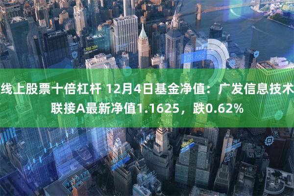 线上股票十倍杠杆 12月4日基金净值：广发信息技术联接A最新净值1.1625，跌