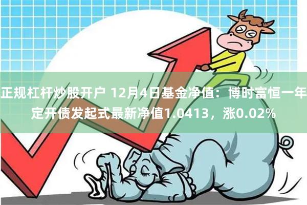 正规杠杆炒股开户 12月4日基金净值：博时富恒一年定开债发起式最新净值1.041