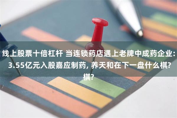 线上股票十倍杠杆 当连锁药店遇上老牌中成药企业: 3.55亿元入股嘉应制药, 养